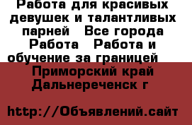 Работа для красивых девушек и талантливых парней - Все города Работа » Работа и обучение за границей   . Приморский край,Дальнереченск г.